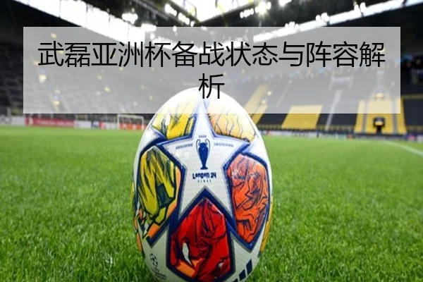 武磊亚洲杯备战状态与阵容解析